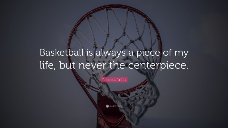Rebecca Lobo Quote: “Basketball is always a piece of my life, but never the centerpiece.”