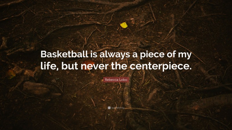 Rebecca Lobo Quote: “Basketball is always a piece of my life, but never the centerpiece.”