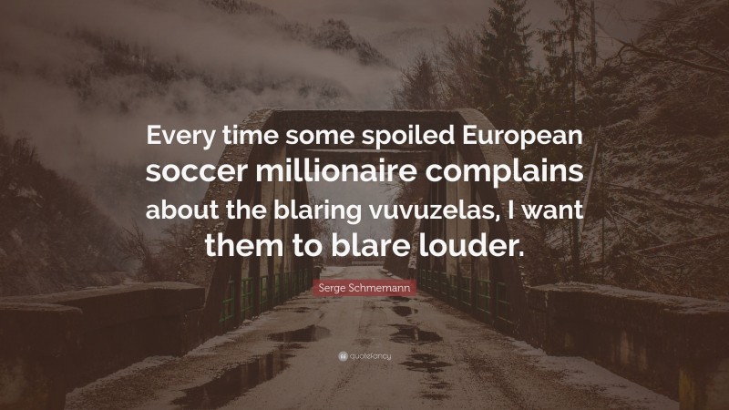 Serge Schmemann Quote: “Every time some spoiled European soccer millionaire complains about the blaring vuvuzelas, I want them to blare louder.”