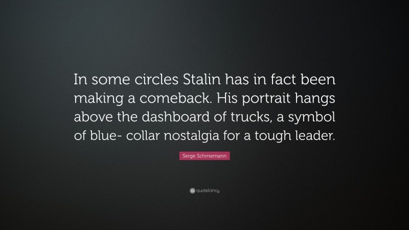 Serge Schmemann Quote: “In some circles Stalin has in fact been making a comeback. His portrait hangs above the dashboard of trucks, a symbol of blue- collar nostalgia for a tough leader.”