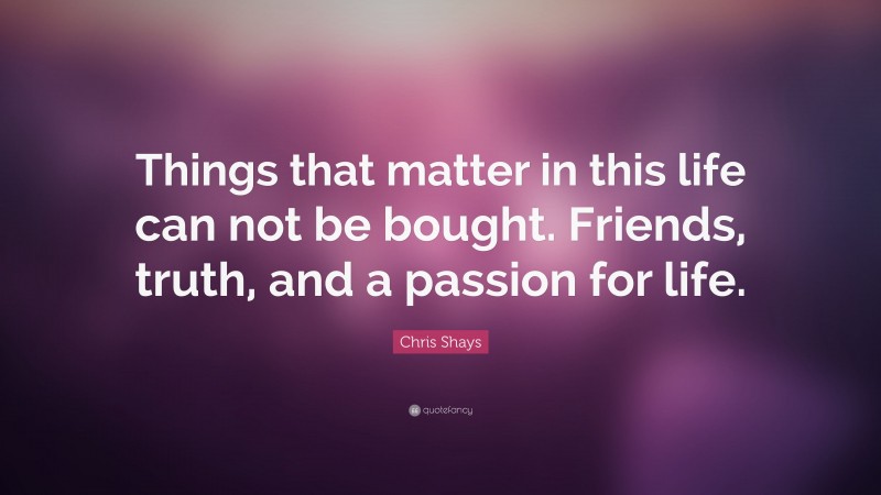 Chris Shays Quote: “Things that matter in this life can not be bought. Friends, truth, and a passion for life.”