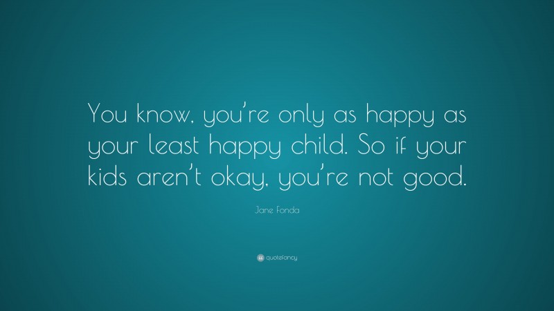 Jane Fonda Quote: “You know, you’re only as happy as your least happy child. So if your kids aren’t okay, you’re not good.”