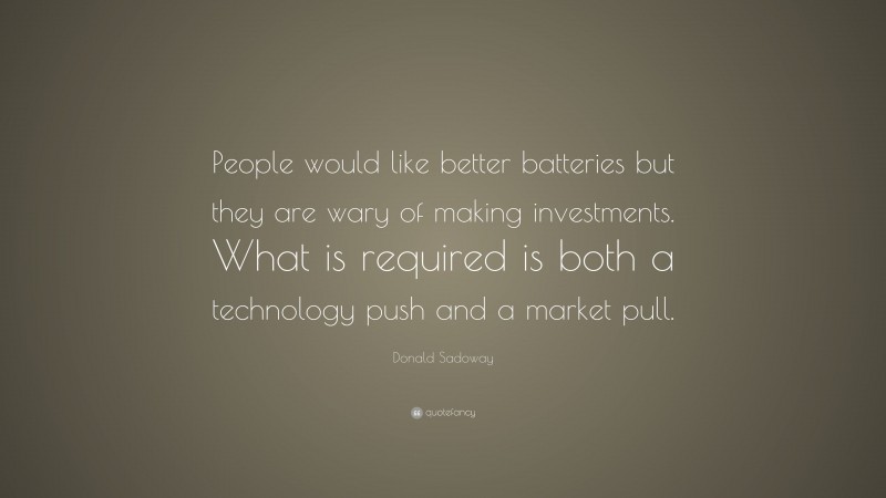 Donald Sadoway Quote: “People would like better batteries but they are wary of making investments. What is required is both a technology push and a market pull.”