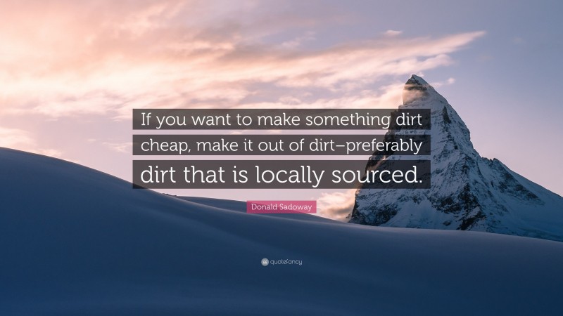 Donald Sadoway Quote: “If you want to make something dirt cheap, make it out of dirt–preferably dirt that is locally sourced.”