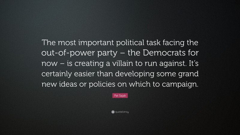Pat Sajak Quote: “The most important political task facing the out-of-power party – the Democrats for now – is creating a villain to run against. It’s certainly easier than developing some grand new ideas or policies on which to campaign.”
