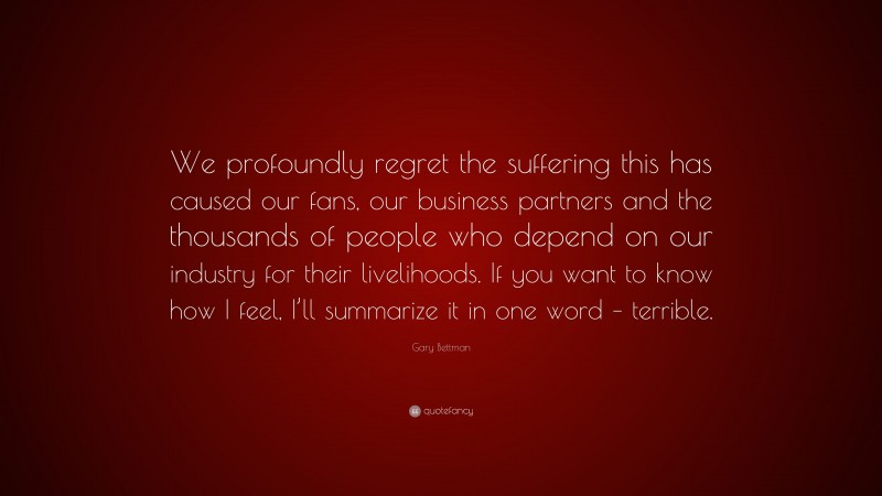 Gary Bettman Quote: “We profoundly regret the suffering this has caused our fans, our business partners and the thousands of people who depend on our industry for their livelihoods. If you want to know how I feel, I’ll summarize it in one word – terrible.”
