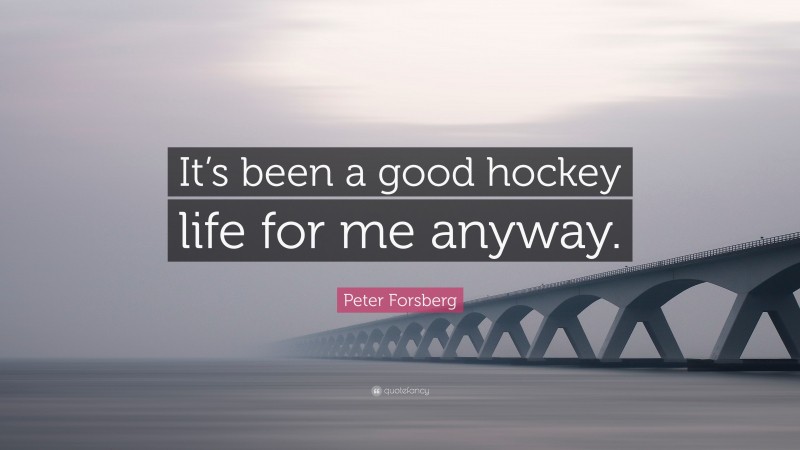 Peter Forsberg Quote: “It’s been a good hockey life for me anyway.”