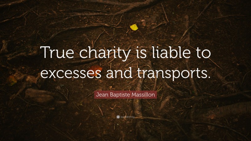 Jean Baptiste Massillon Quote: “True charity is liable to excesses and transports.”