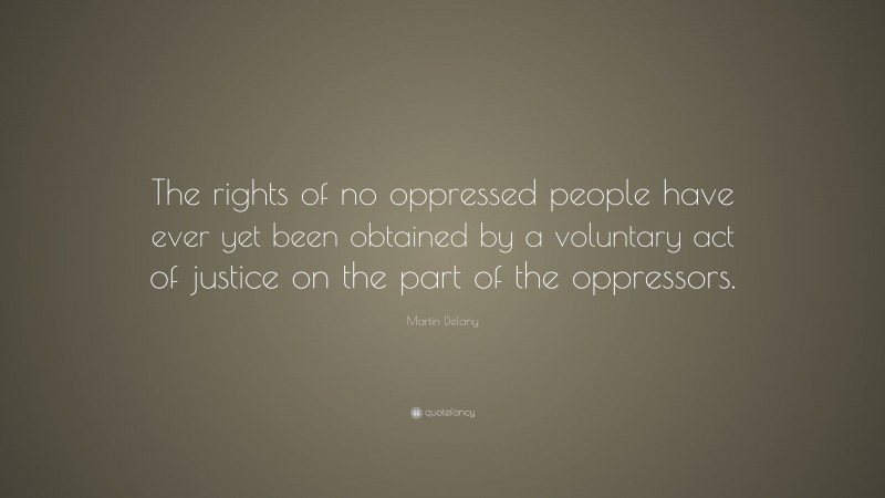 Martin Delany Quote: “The rights of no oppressed people have ever yet been obtained by a voluntary act of justice on the part of the oppressors.”