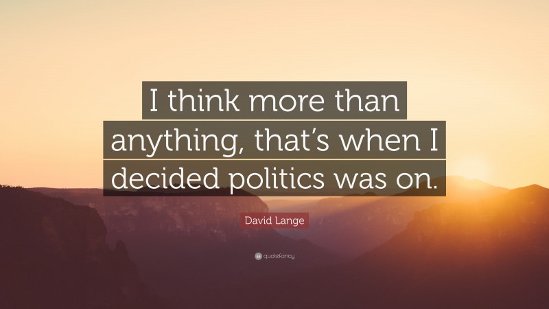 David Lange Quote: “I think more than anything, that’s when I decided politics was on.”