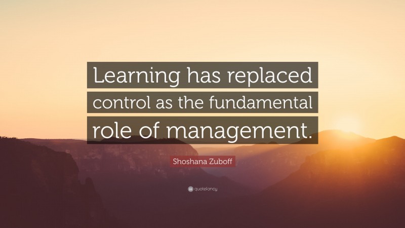 Shoshana Zuboff Quote: “Learning has replaced control as the fundamental role of management.”