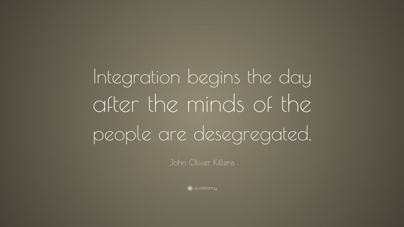 John Oliver Killens Quote: “Integration begins the day after the minds of the people are desegregated.”