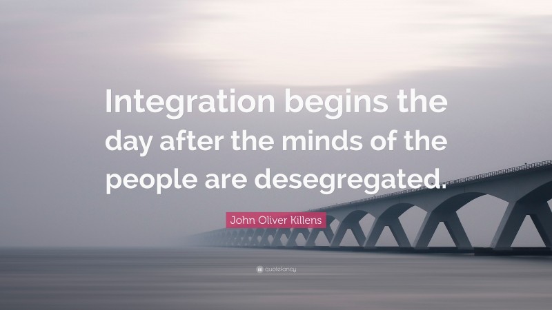 John Oliver Killens Quote: “Integration begins the day after the minds of the people are desegregated.”
