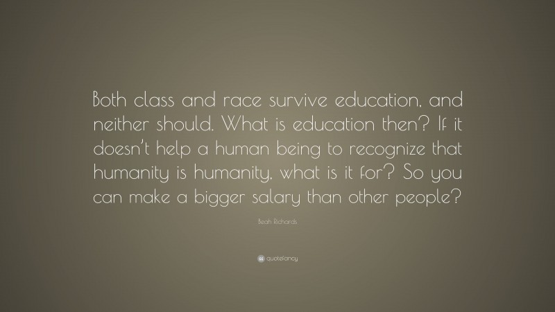 Beah Richards Quote: “Both class and race survive education, and neither should. What is education then? If it doesn’t help a human being to recognize that humanity is humanity, what is it for? So you can make a bigger salary than other people?”