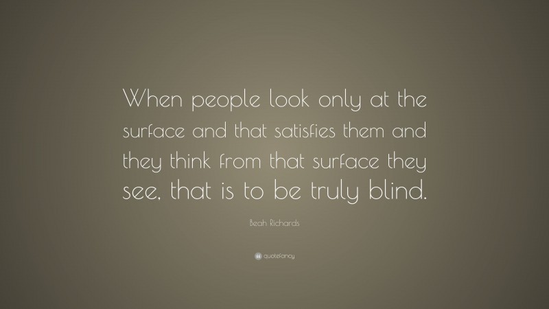 Beah Richards Quote: “When people look only at the surface and that satisfies them and they think from that surface they see, that is to be truly blind.”