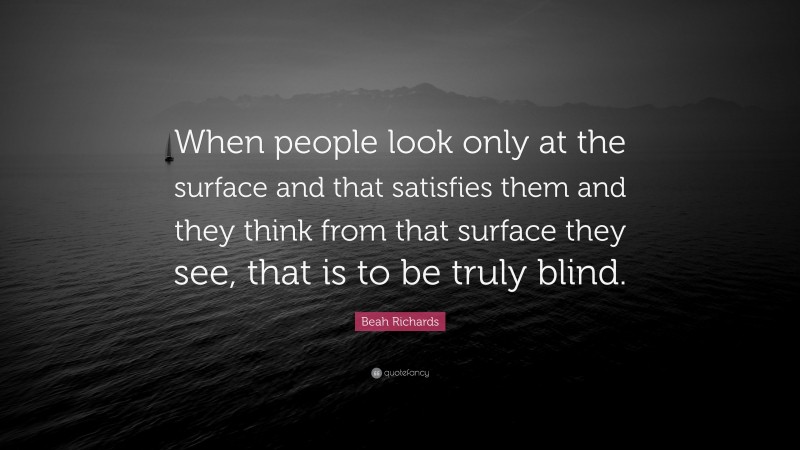 Beah Richards Quote: “When people look only at the surface and that satisfies them and they think from that surface they see, that is to be truly blind.”