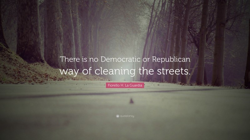 Fiorello H. La Guardia Quote: “There is no Democratic or Republican way of cleaning the streets.”