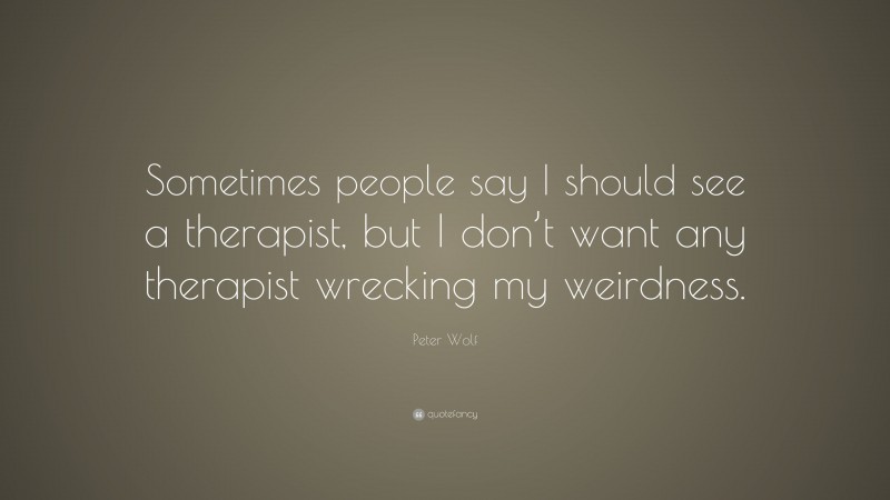 Peter Wolf Quote: “Sometimes people say I should see a therapist, but I don’t want any therapist wrecking my weirdness.”