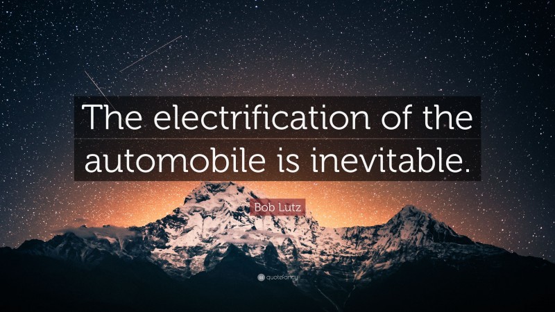 Bob Lutz Quote: “The electrification of the automobile is inevitable.”