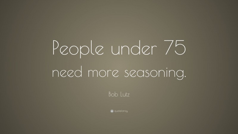 Bob Lutz Quote: “People under 75 need more seasoning.”