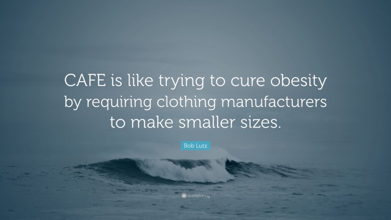Bob Lutz Quote: “CAFE is like trying to cure obesity by requiring clothing manufacturers to make smaller sizes.”