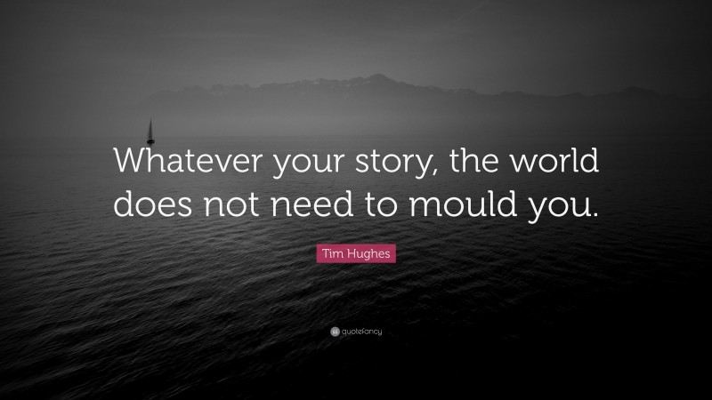Tim Hughes Quote: “Whatever your story, the world does not need to mould you.”