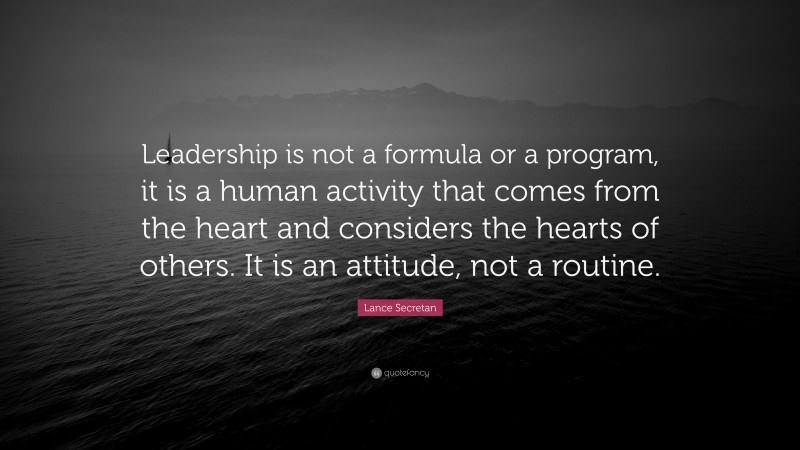 Lance Secretan Quote: “Leadership is not a formula or a program, it is a human activity that comes from the heart and considers the hearts of others. It is an attitude, not a routine.”