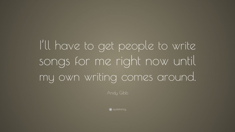 Andy Gibb Quote: “I’ll have to get people to write songs for me right now until my own writing comes around.”