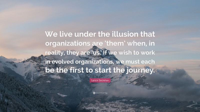 Lance Secretan Quote: “We live under the illusion that organizations are ‘them’ when, in reality, they are ‘us.’ If we wish to work in evolved organizations, we must each be the first to start the journey.”