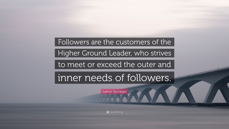Lance Secretan Quote: “Followers are the customers of the Higher Ground Leader, who strives to meet or exceed the outer and inner needs of followers.”