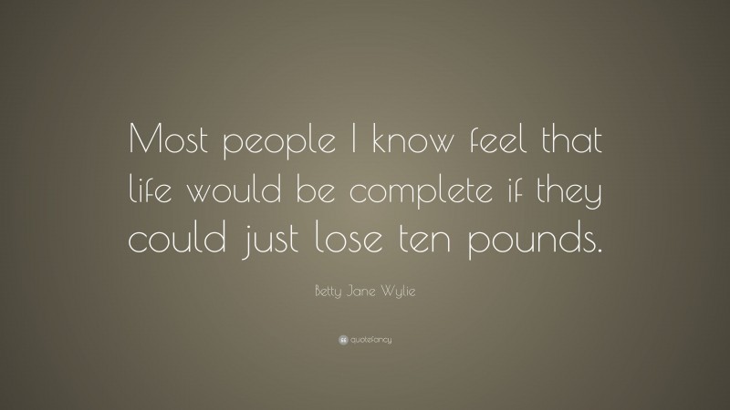 Betty Jane Wylie Quote: “Most people I know feel that life would be complete if they could just lose ten pounds.”
