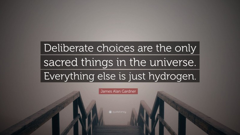 James Alan Gardner Quote: “Deliberate choices are the only sacred things in the universe. Everything else is just hydrogen.”