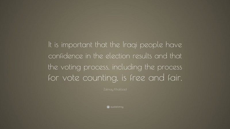 Zalmay Khalilzad Quote: “It is important that the Iraqi people have confidence in the election results and that the voting process, including the process for vote counting, is free and fair.”