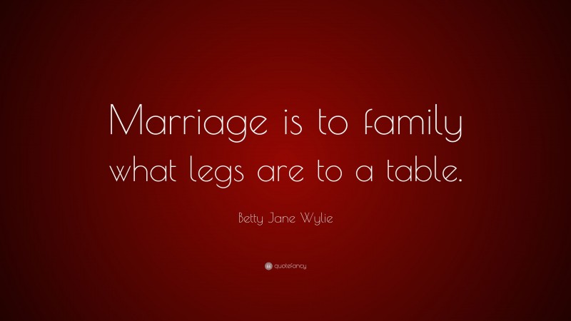 Betty Jane Wylie Quote: “Marriage is to family what legs are to a table.”