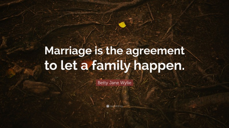 Betty Jane Wylie Quote: “Marriage is the agreement to let a family happen.”