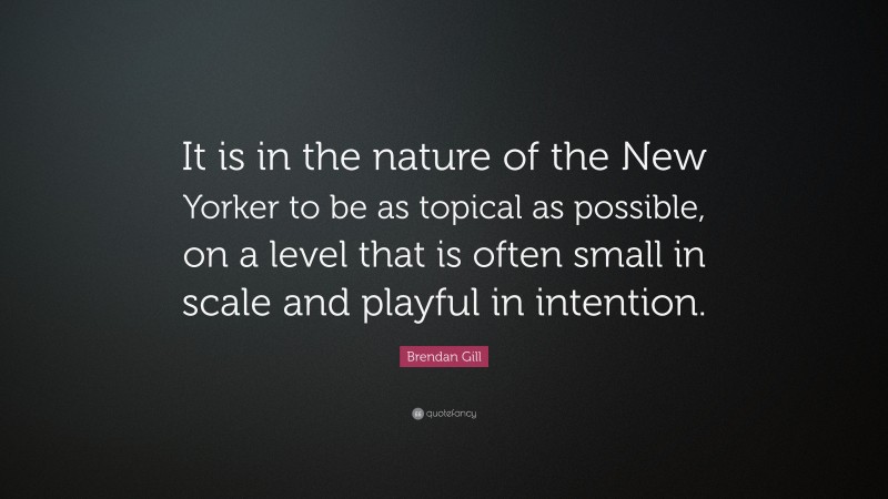 Brendan Gill Quote: “It is in the nature of the New Yorker to be as topical as possible, on a level that is often small in scale and playful in intention.”