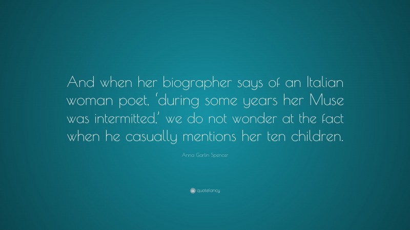 Anna Garlin Spencer Quote: “And when her biographer says of an Italian woman poet, ‘during some years her Muse was intermitted,’ we do not wonder at the fact when he casually mentions her ten children.”