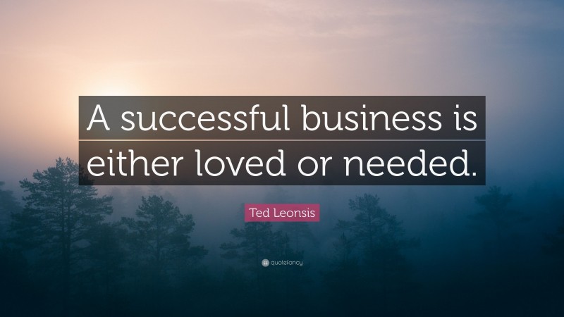 Ted Leonsis Quote: “A successful business is either loved or needed.”