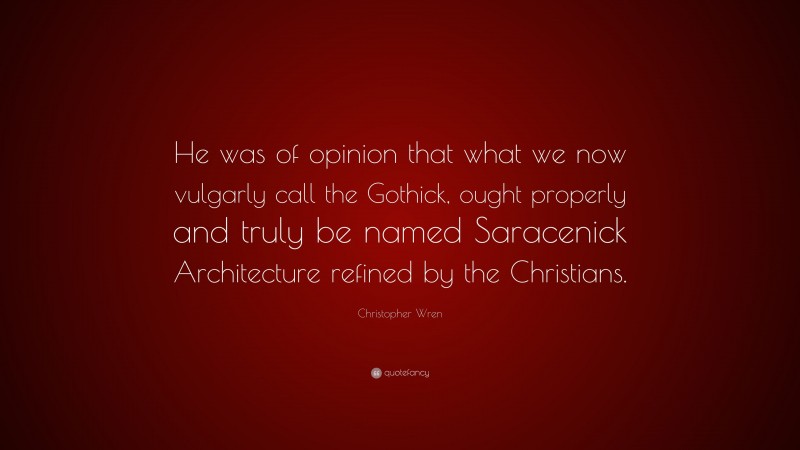 Christopher Wren Quote: “He was of opinion that what we now vulgarly call the Gothick, ought properly and truly be named Saracenick Architecture refined by the Christians.”