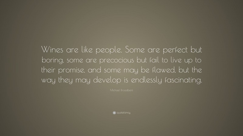 Michael Broadbent Quote: “Wines are like people. Some are perfect but boring, some are precocious but fail to live up to their promise, and some may be flawed, but the way they may develop is endlessly fascinating.”