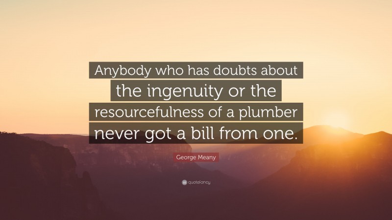 George Meany Quote: “Anybody who has doubts about the ingenuity or the resourcefulness of a plumber never got a bill from one.”