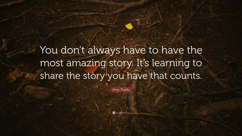 Amy Purdy Quote: “You don’t always have to have the most amazing story. It’s learning to share the story you have that counts.”