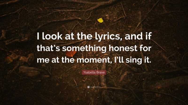 Ysabella Brave Quote: “I look at the lyrics, and if that’s something honest for me at the moment, I’ll sing it.”