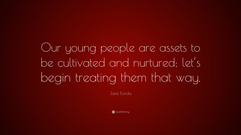 Jane Fonda Quote: “Our young people are assets to be cultivated and nurtured; let’s begin treating them that way.”