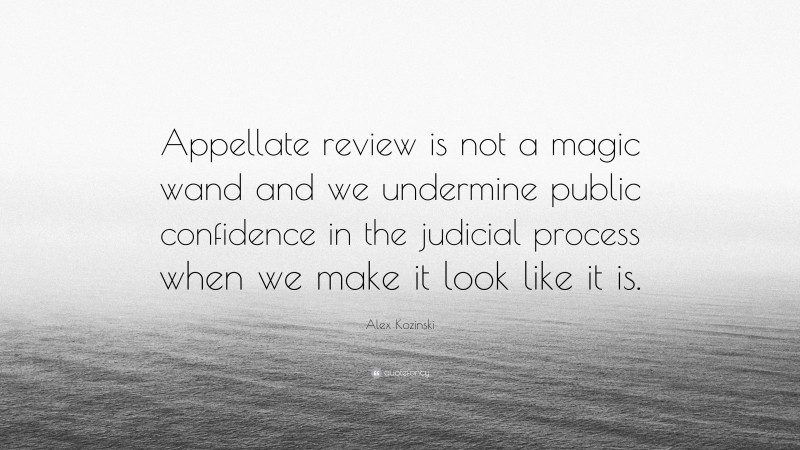 Alex Kozinski Quote: “Appellate review is not a magic wand and we undermine public confidence in the judicial process when we make it look like it is.”