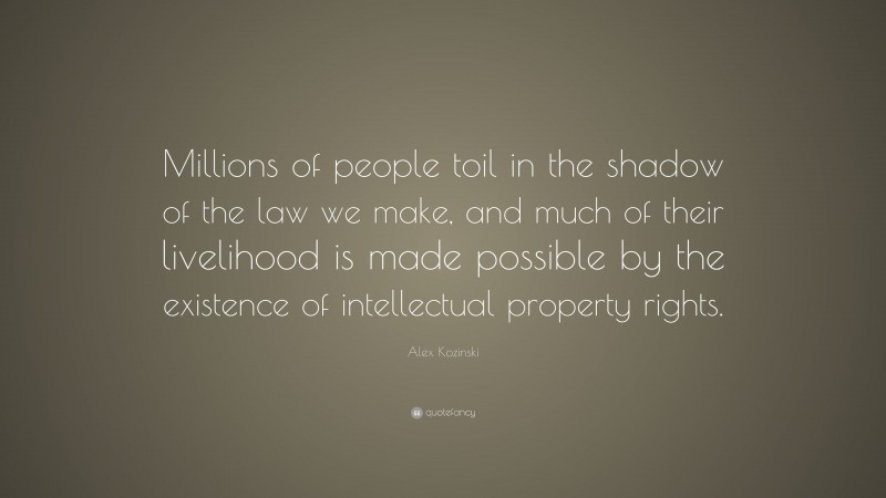 Alex Kozinski Quote: “Millions of people toil in the shadow of the law we make, and much of their livelihood is made possible by the existence of intellectual property rights.”