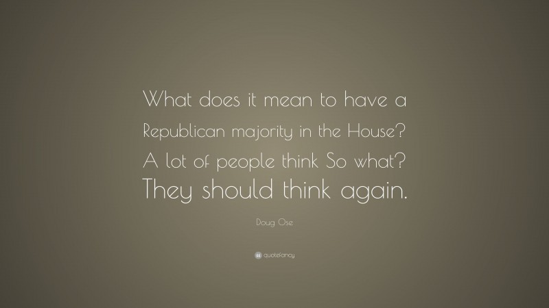 Doug Ose Quote: “What does it mean to have a Republican majority in the House? A lot of people think So what? They should think again.”