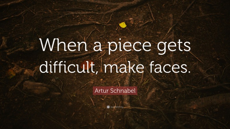 Artur Schnabel Quote: “When a piece gets difficult, make faces.”