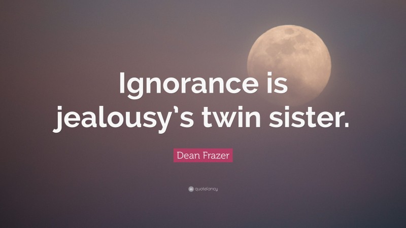 Dean Frazer Quote: “Ignorance is jealousy’s twin sister.”