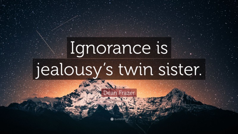 Dean Frazer Quote: “Ignorance is jealousy’s twin sister.”